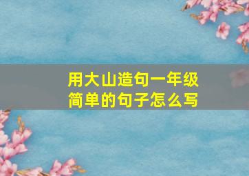 用大山造句一年级简单的句子怎么写