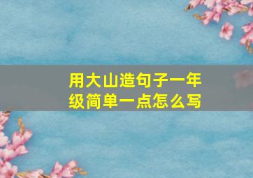 用大山造句子一年级简单一点怎么写