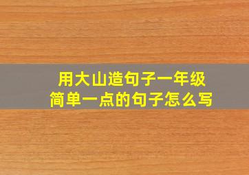 用大山造句子一年级简单一点的句子怎么写