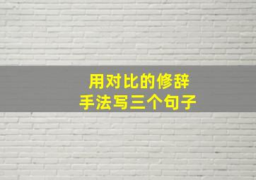 用对比的修辞手法写三个句子