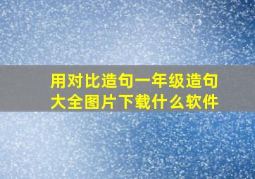 用对比造句一年级造句大全图片下载什么软件