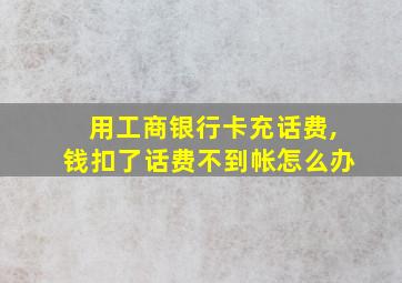 用工商银行卡充话费,钱扣了话费不到帐怎么办