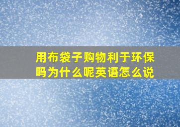 用布袋子购物利于环保吗为什么呢英语怎么说