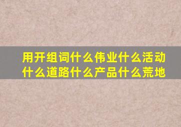 用开组词什么伟业什么活动什么道路什么产品什么荒地