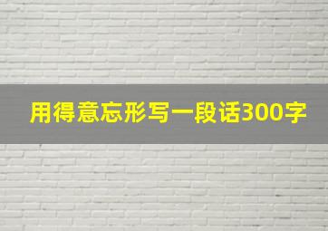 用得意忘形写一段话300字