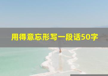 用得意忘形写一段话50字