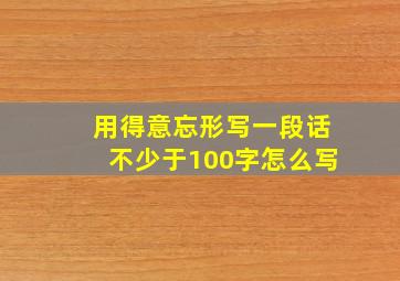 用得意忘形写一段话不少于100字怎么写