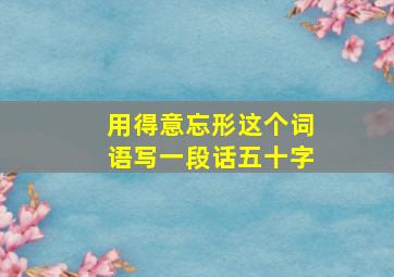 用得意忘形这个词语写一段话五十字