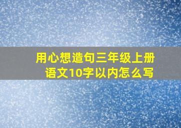 用心想造句三年级上册语文10字以内怎么写