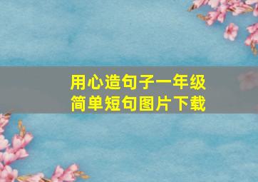 用心造句子一年级简单短句图片下载