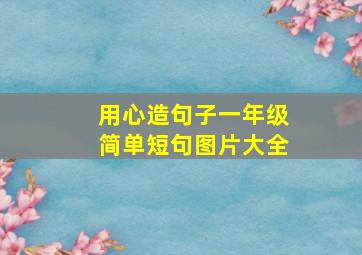 用心造句子一年级简单短句图片大全