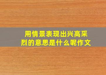 用情景表现出兴高采烈的意思是什么呢作文