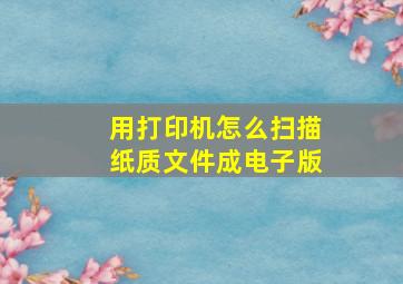 用打印机怎么扫描纸质文件成电子版