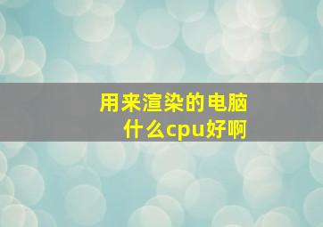 用来渲染的电脑什么cpu好啊