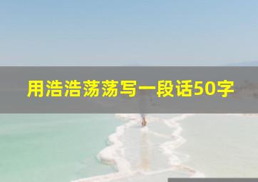 用浩浩荡荡写一段话50字