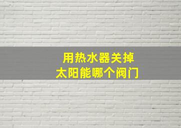 用热水器关掉太阳能哪个阀门