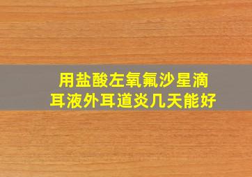 用盐酸左氧氟沙星滴耳液外耳道炎几天能好