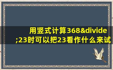 用竖式计算368÷23时可以把23看作什么来试商