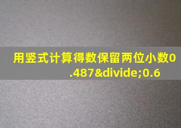 用竖式计算得数保留两位小数0.487÷0.6