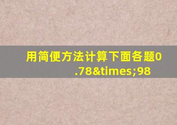 用简便方法计算下面各题0.78×98