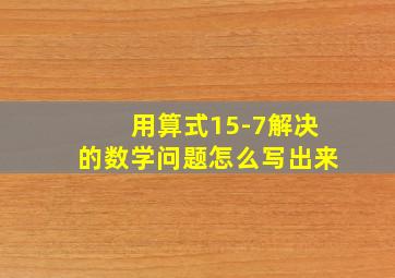 用算式15-7解决的数学问题怎么写出来