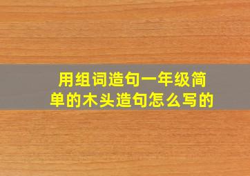 用组词造句一年级简单的木头造句怎么写的