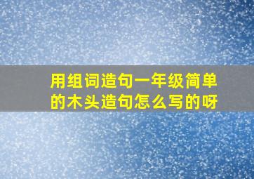 用组词造句一年级简单的木头造句怎么写的呀