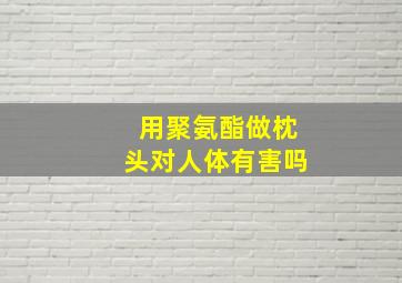 用聚氨酯做枕头对人体有害吗