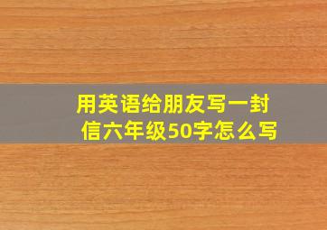 用英语给朋友写一封信六年级50字怎么写