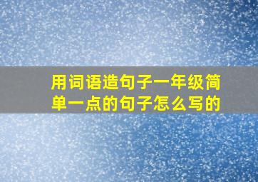 用词语造句子一年级简单一点的句子怎么写的