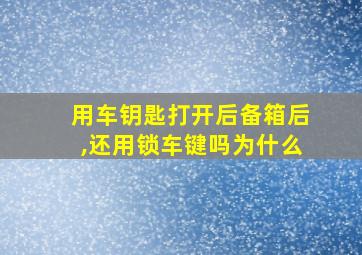 用车钥匙打开后备箱后,还用锁车键吗为什么