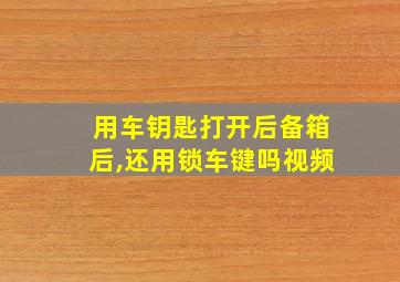 用车钥匙打开后备箱后,还用锁车键吗视频