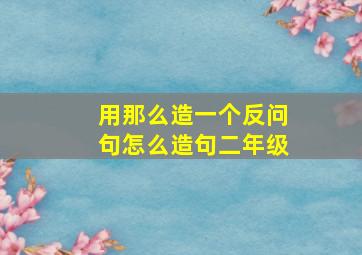 用那么造一个反问句怎么造句二年级