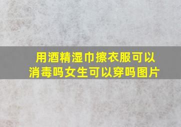 用酒精湿巾擦衣服可以消毒吗女生可以穿吗图片