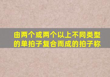 由两个或两个以上不同类型的单拍子复合而成的拍子称