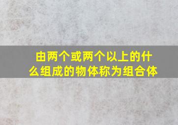 由两个或两个以上的什么组成的物体称为组合体