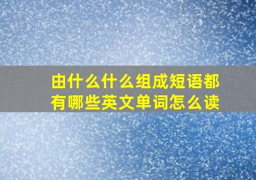 由什么什么组成短语都有哪些英文单词怎么读