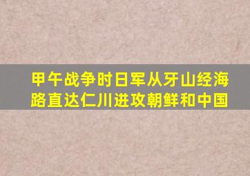 甲午战争时日军从牙山经海路直达仁川进攻朝鲜和中国