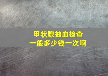 甲状腺抽血检查一般多少钱一次啊