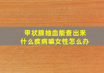 甲状腺抽血能查出来什么疾病嘛女性怎么办