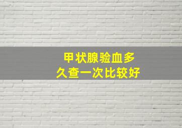 甲状腺验血多久查一次比较好