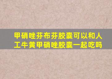 甲硝唑芬布芬胶囊可以和人工牛黄甲硝唑胶囊一起吃吗