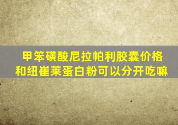 甲笨磺酸尼拉帕利胶囊价格和纽崔莱蛋白粉可以分开吃嘛