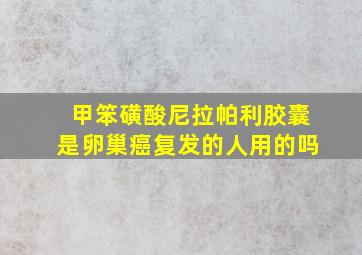 甲笨磺酸尼拉帕利胶囊是卵巢癌复发的人用的吗