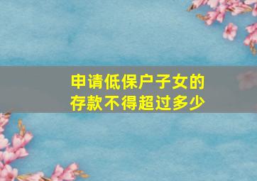 申请低保户子女的存款不得超过多少