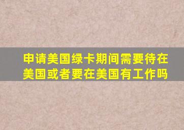 申请美国绿卡期间需要待在美国或者要在美国有工作吗