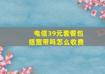 电信39元套餐包括宽带吗怎么收费