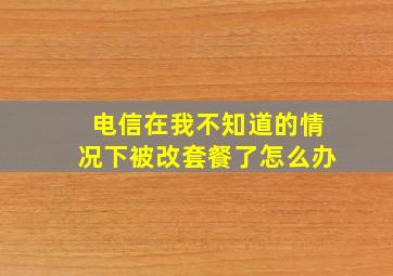 电信在我不知道的情况下被改套餐了怎么办