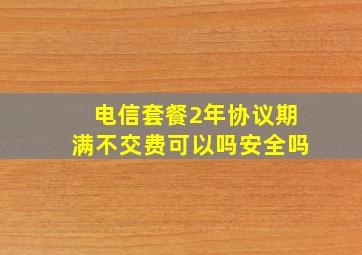 电信套餐2年协议期满不交费可以吗安全吗