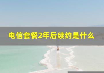 电信套餐2年后续约是什么